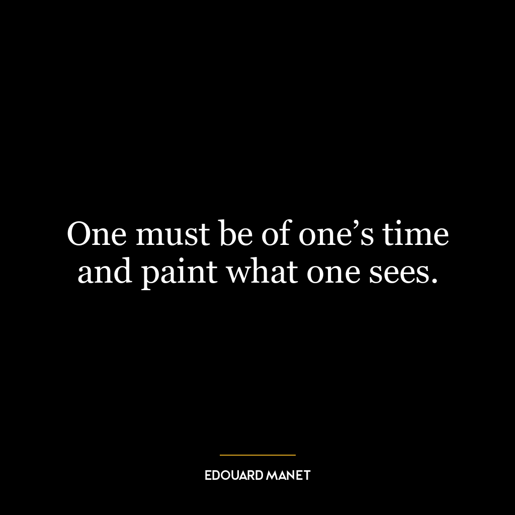 One must be of one’s time and paint what one sees.