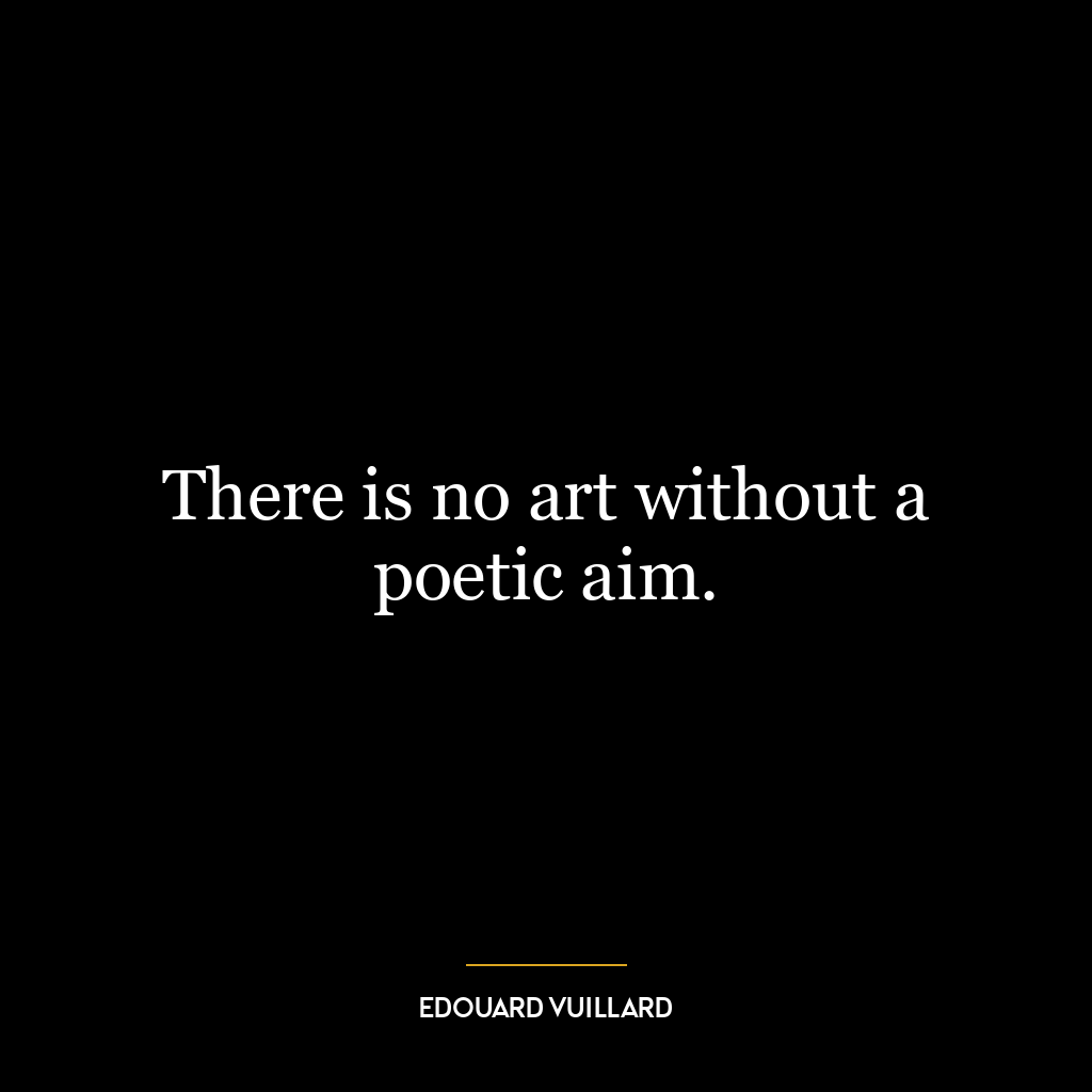 There is no art without a poetic aim.