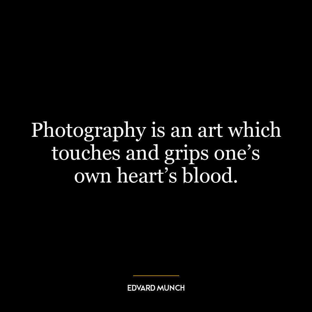 Photography is an art which touches and grips one’s own heart’s blood.