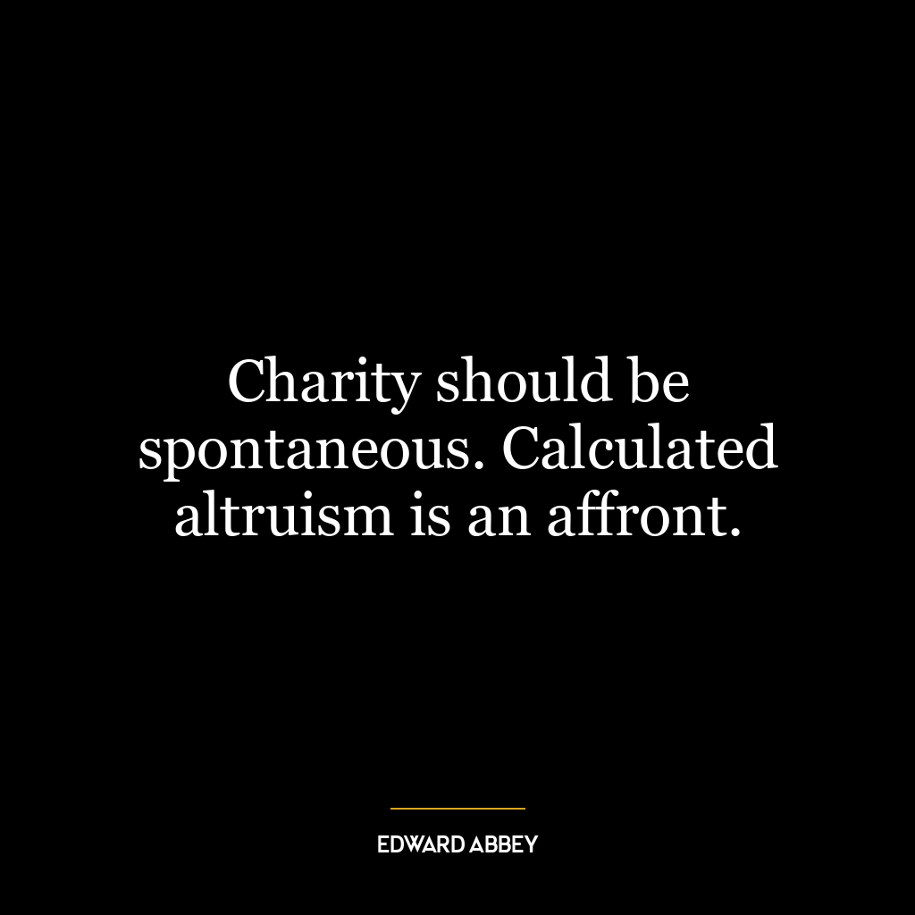 Charity should be spontaneous. Calculated altruism is an affront.