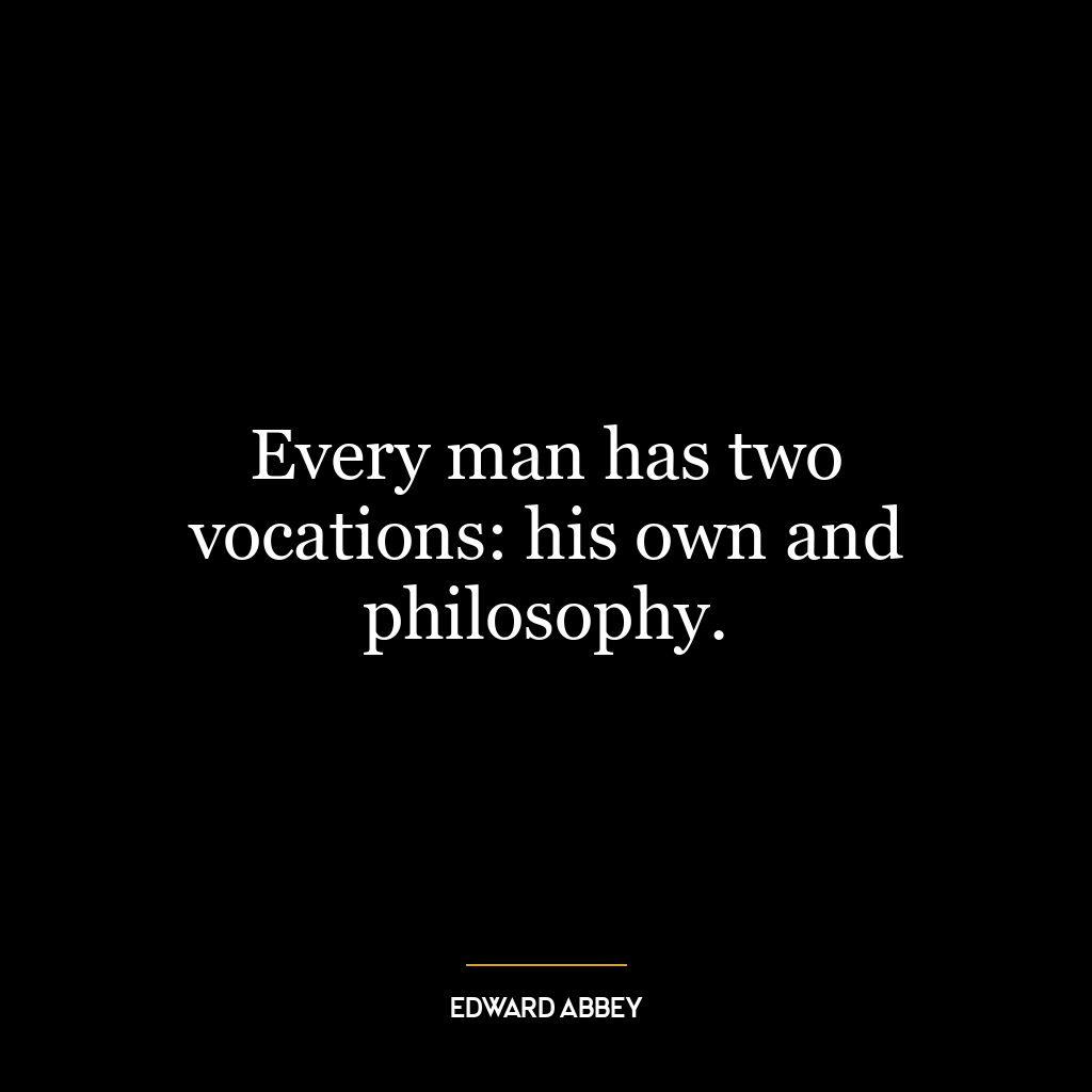 Every man has two vocations: his own and philosophy.