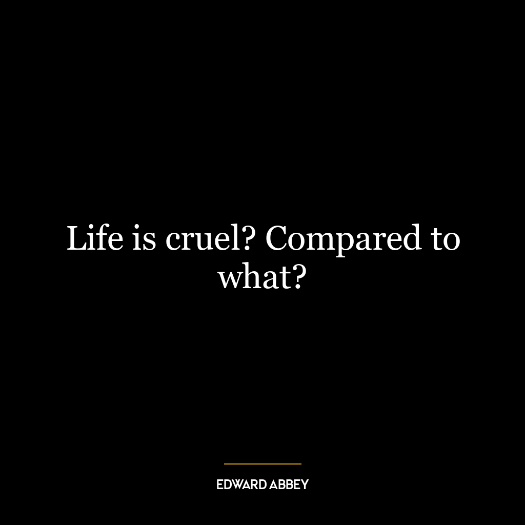 Life is cruel? Compared to what?