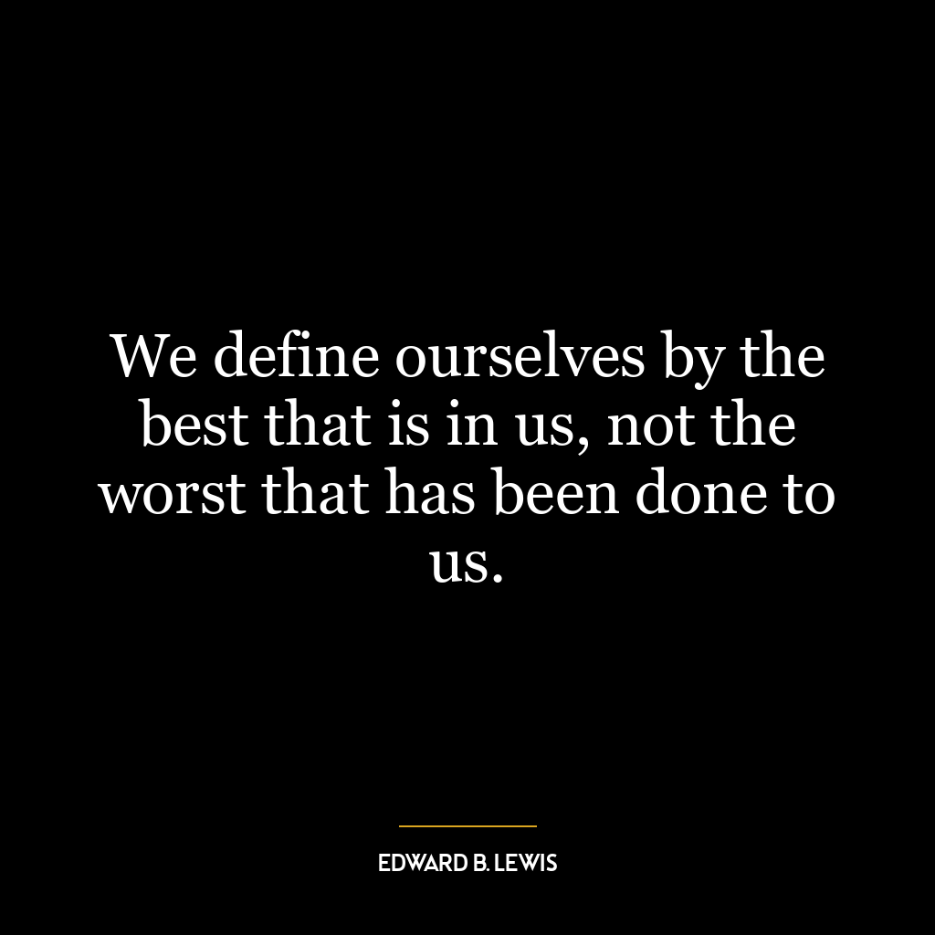 We define ourselves by the best that is in us, not the worst that has been done to us.