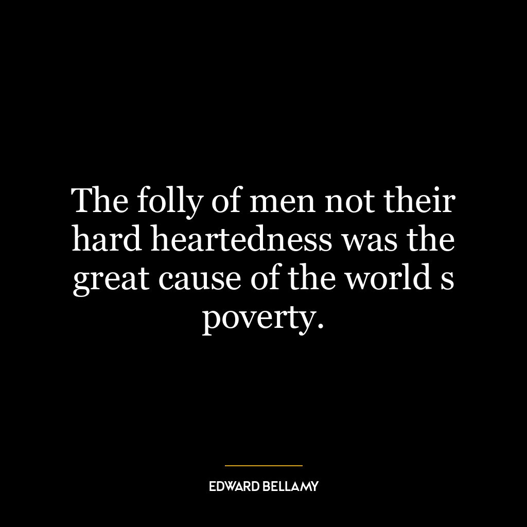 The folly of men not their hard heartedness was the great cause of the world s poverty.