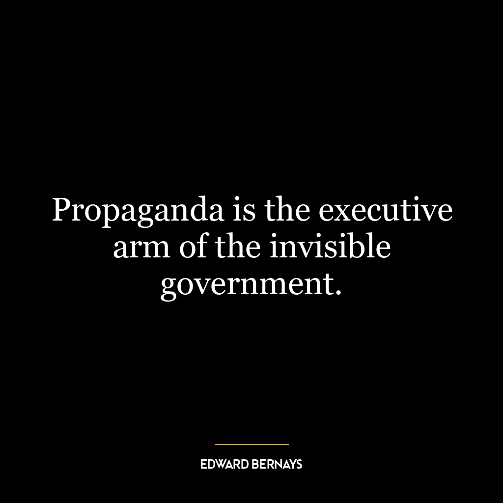 Propaganda is the executive arm of the invisible government.