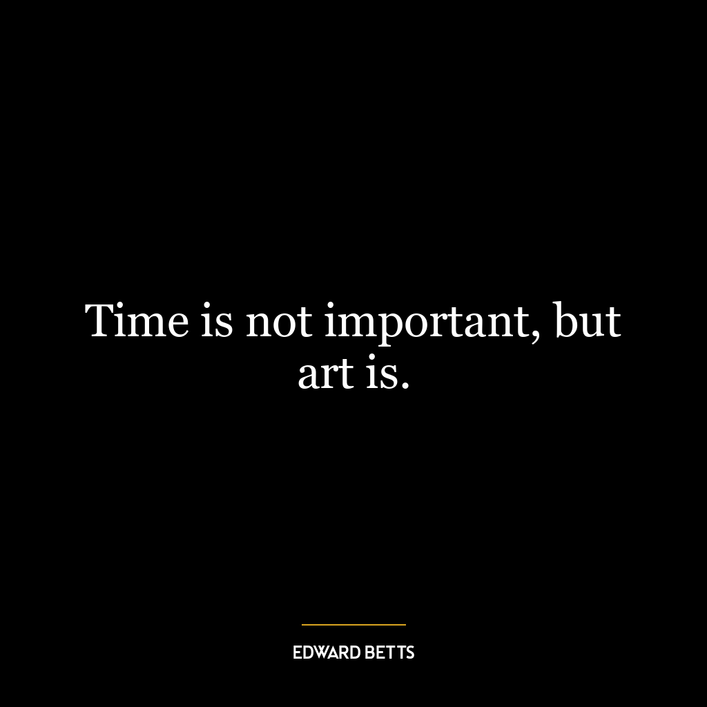 Time is not important, but art is.