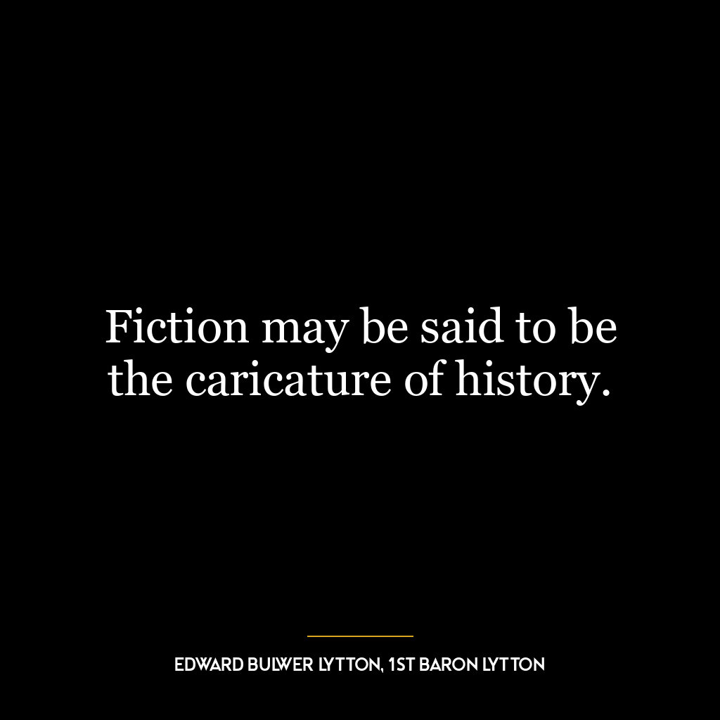 Fiction may be said to be the caricature of history.