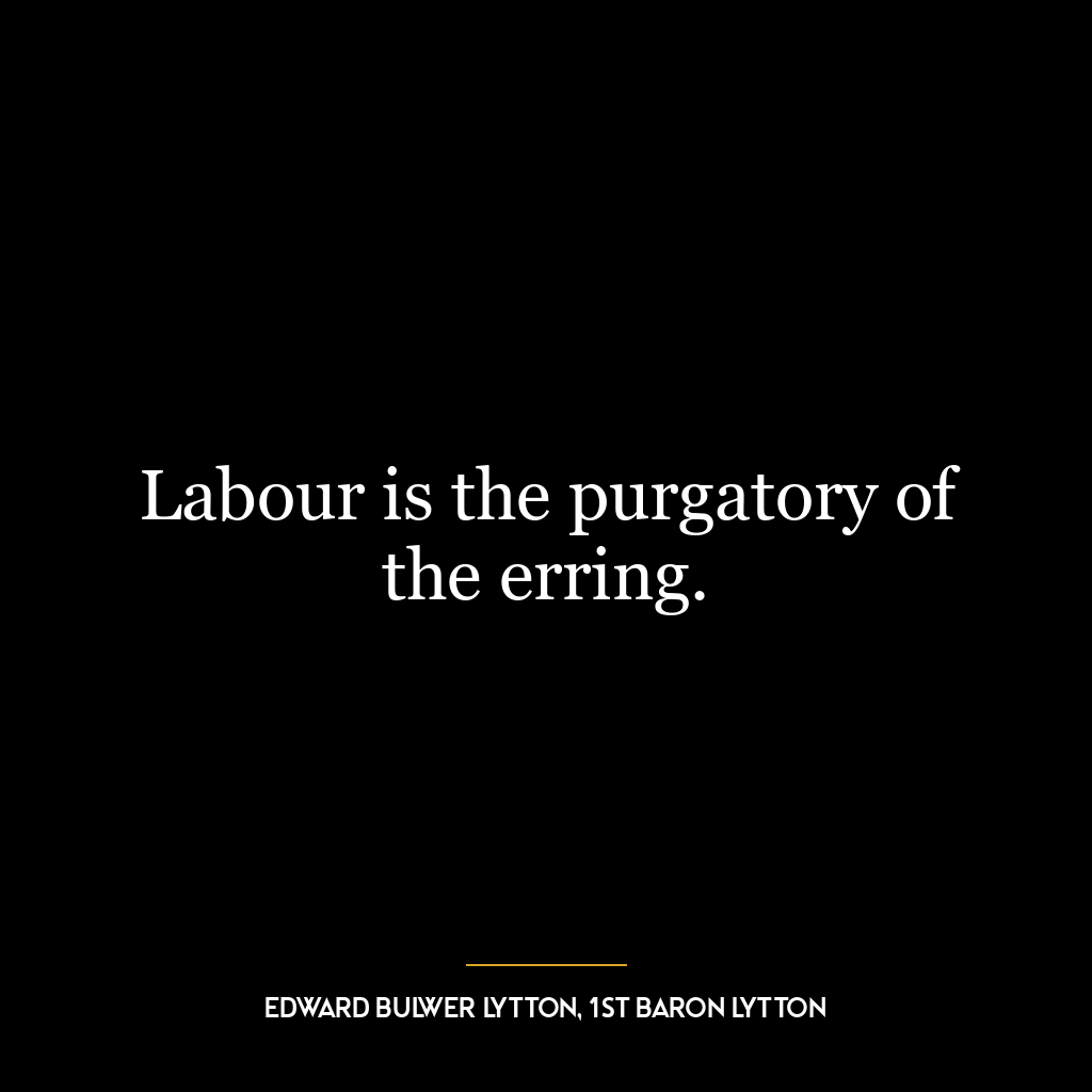 Labour is the purgatory of the erring.