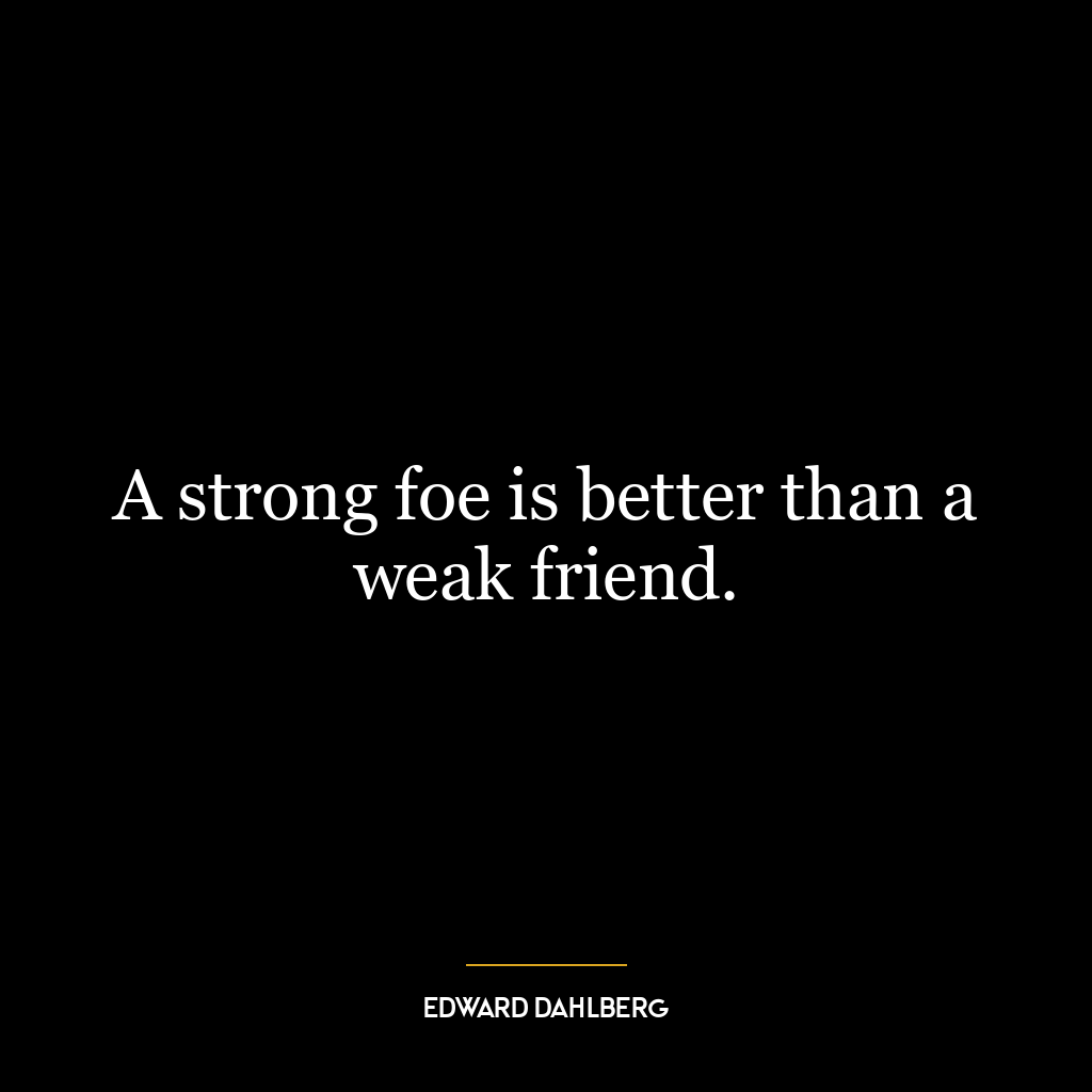 A strong foe is better than a weak friend.