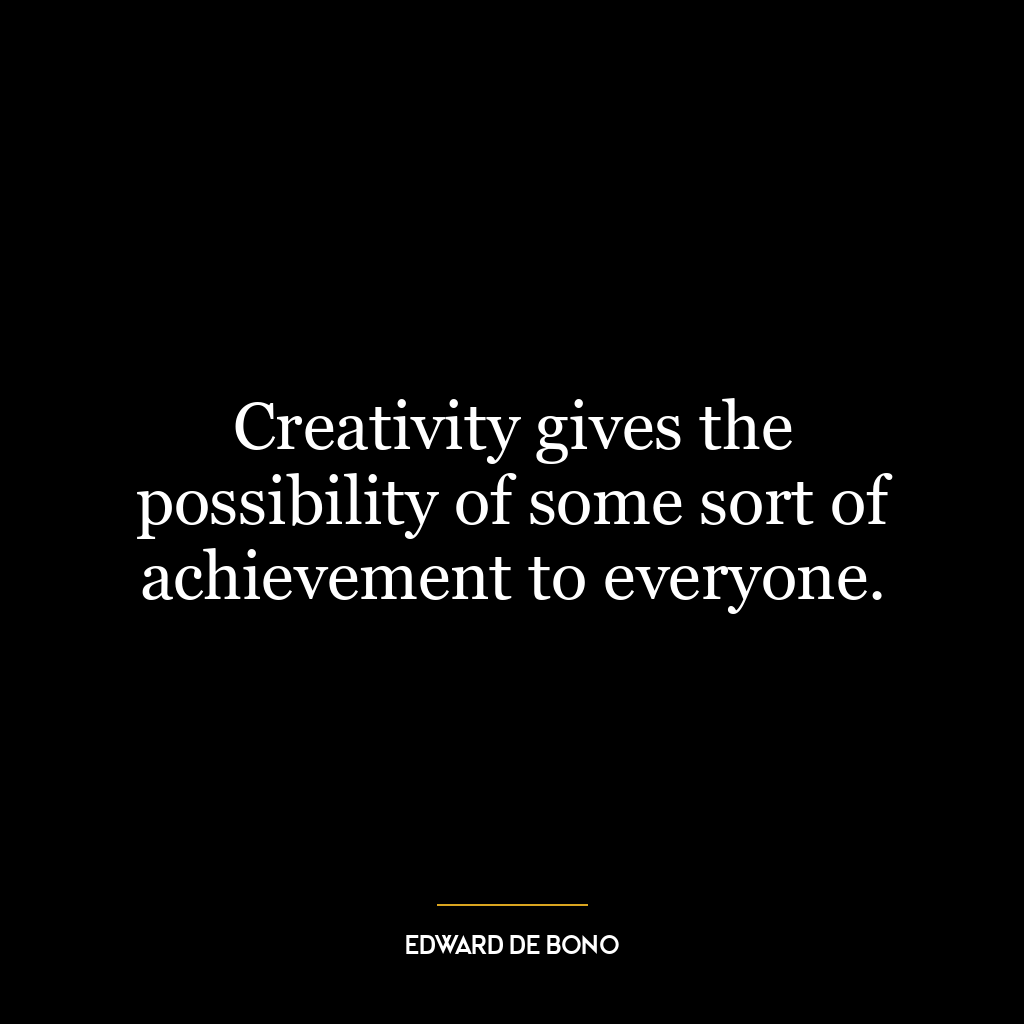 Creativity gives the possibility of some sort of achievement to everyone.