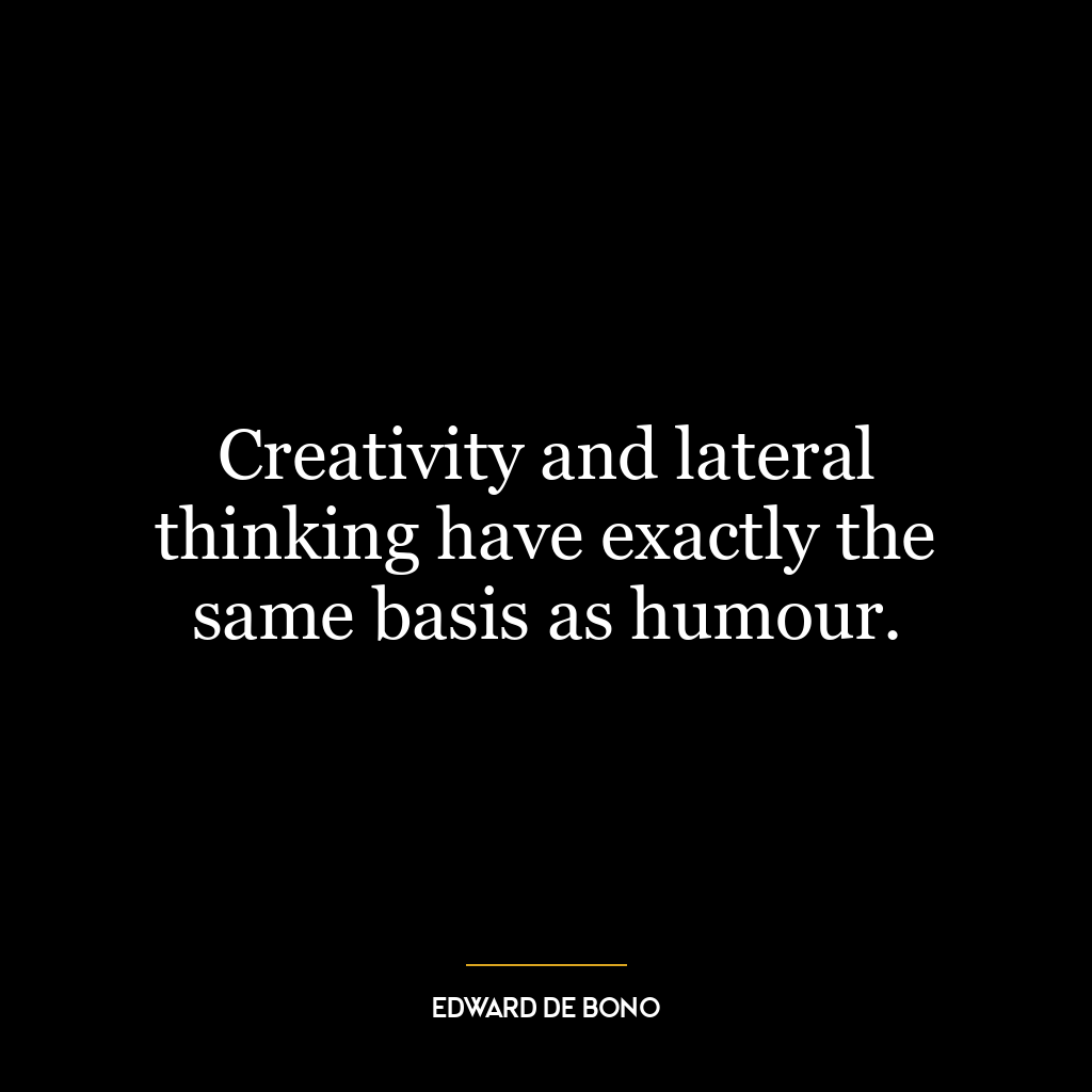 Creativity and lateral thinking have exactly the same basis as humour.