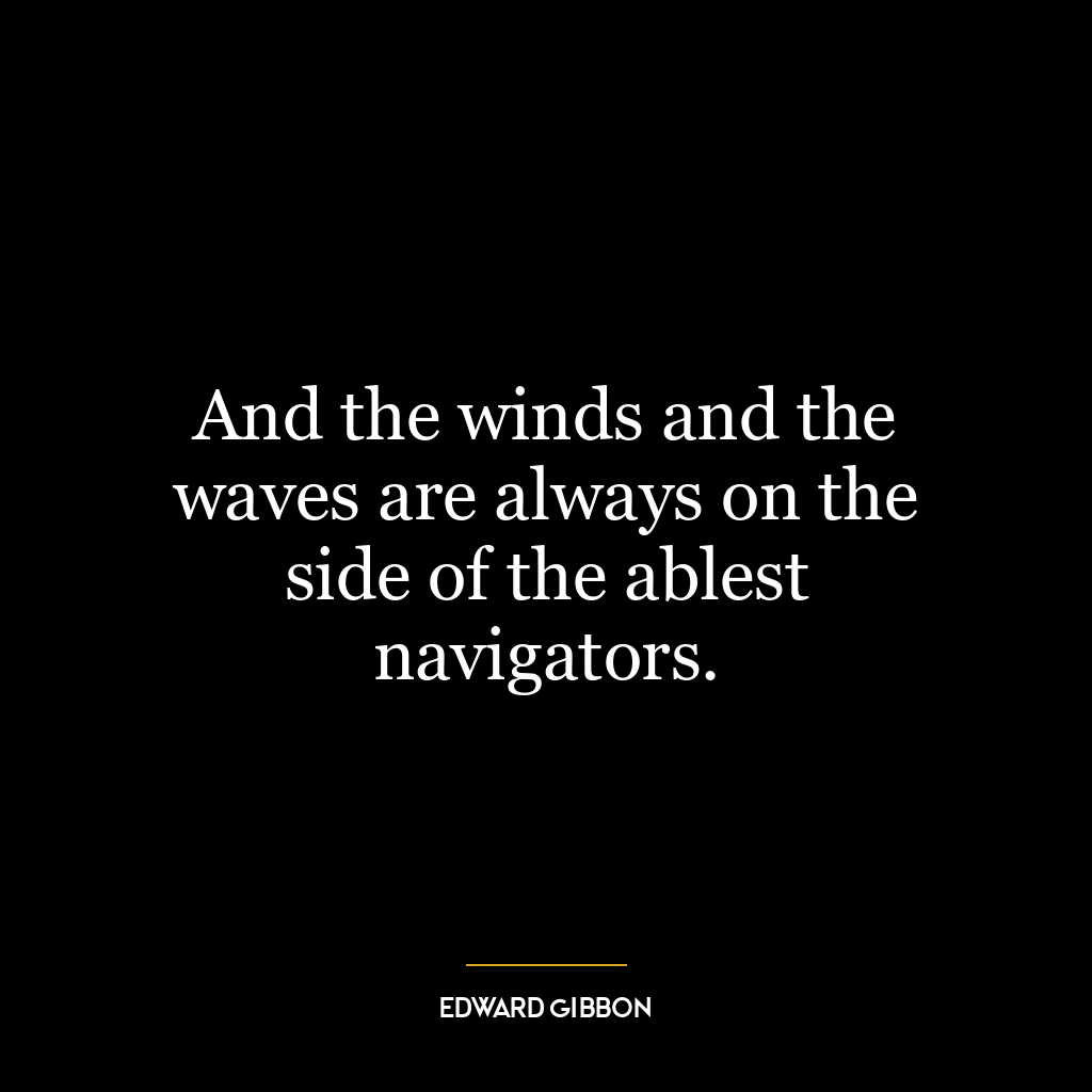 And the winds and the waves are always on the side of the ablest navigators.