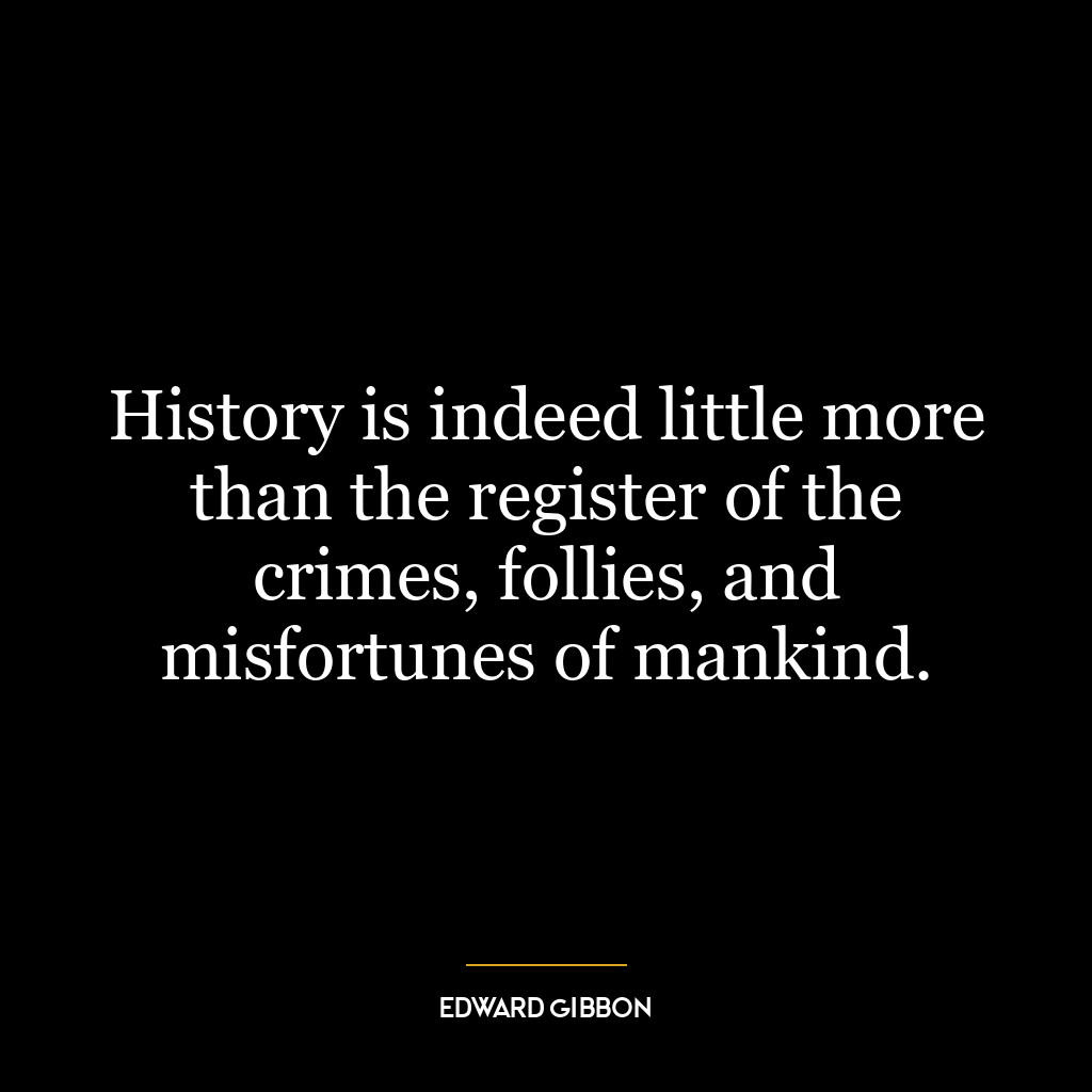 History is indeed little more than the register of the crimes, follies, and misfortunes of mankind.