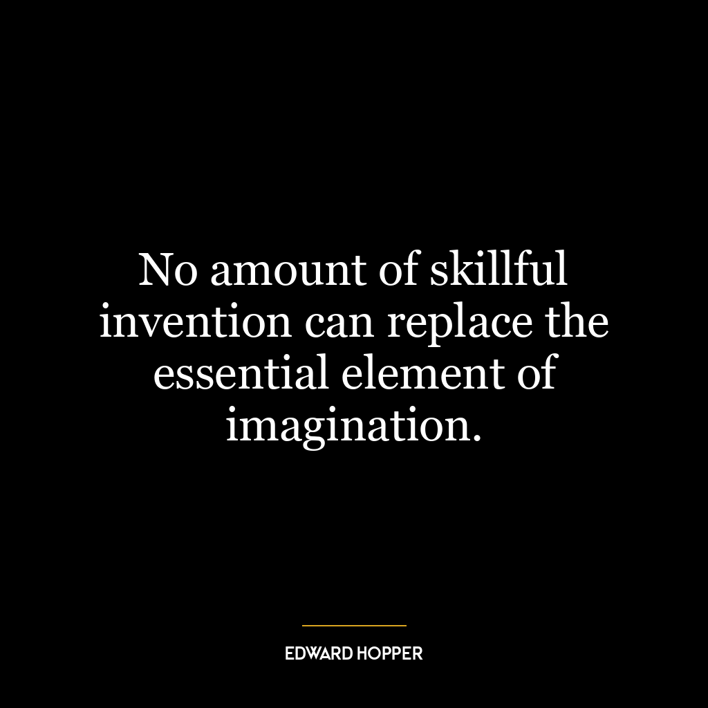 No amount of skillful invention can replace the essential element of imagination.