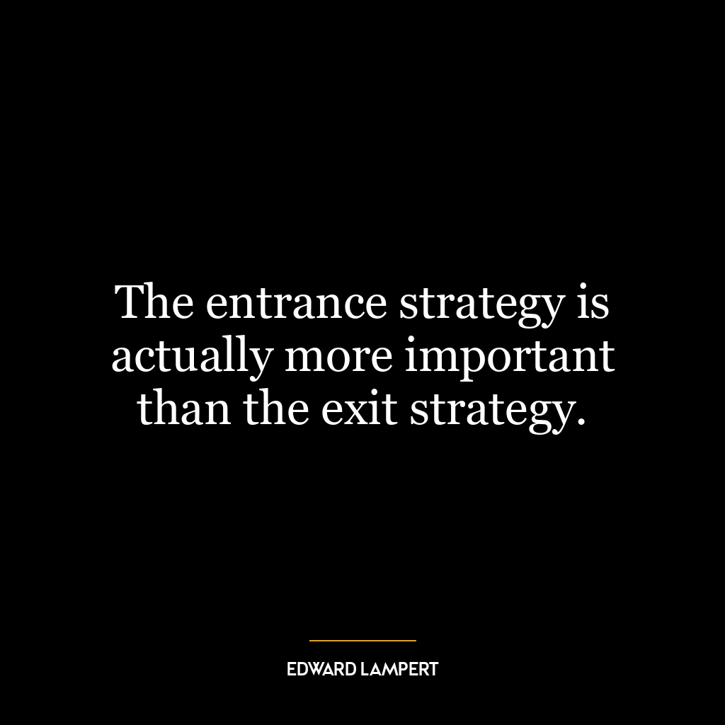 The entrance strategy is actually more important than the exit strategy.