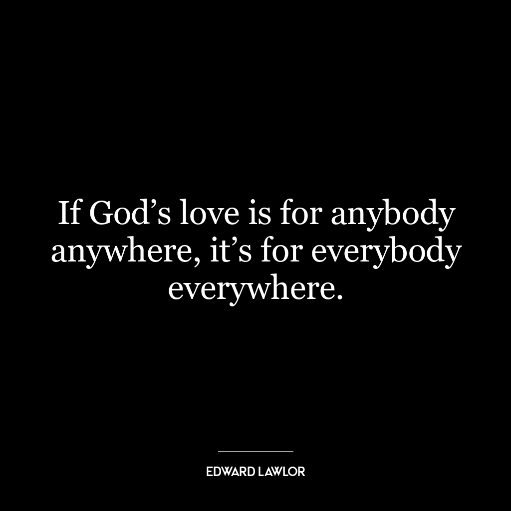 If God’s love is for anybody anywhere, it’s for everybody everywhere.