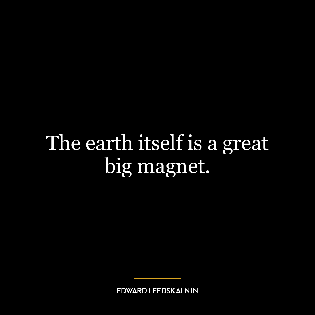 The earth itself is a great big magnet.