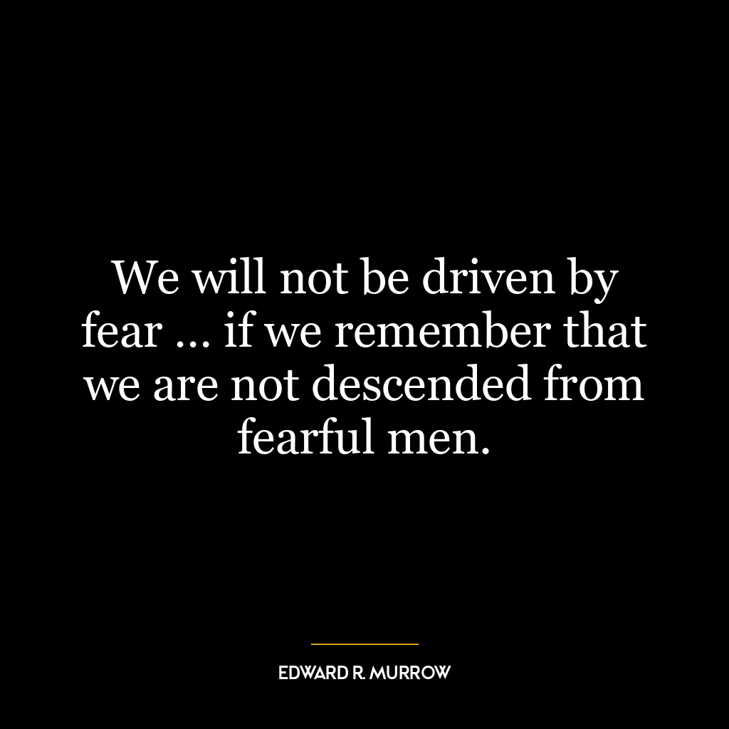 We will not be driven by fear … if we remember that we are not descended from fearful men.