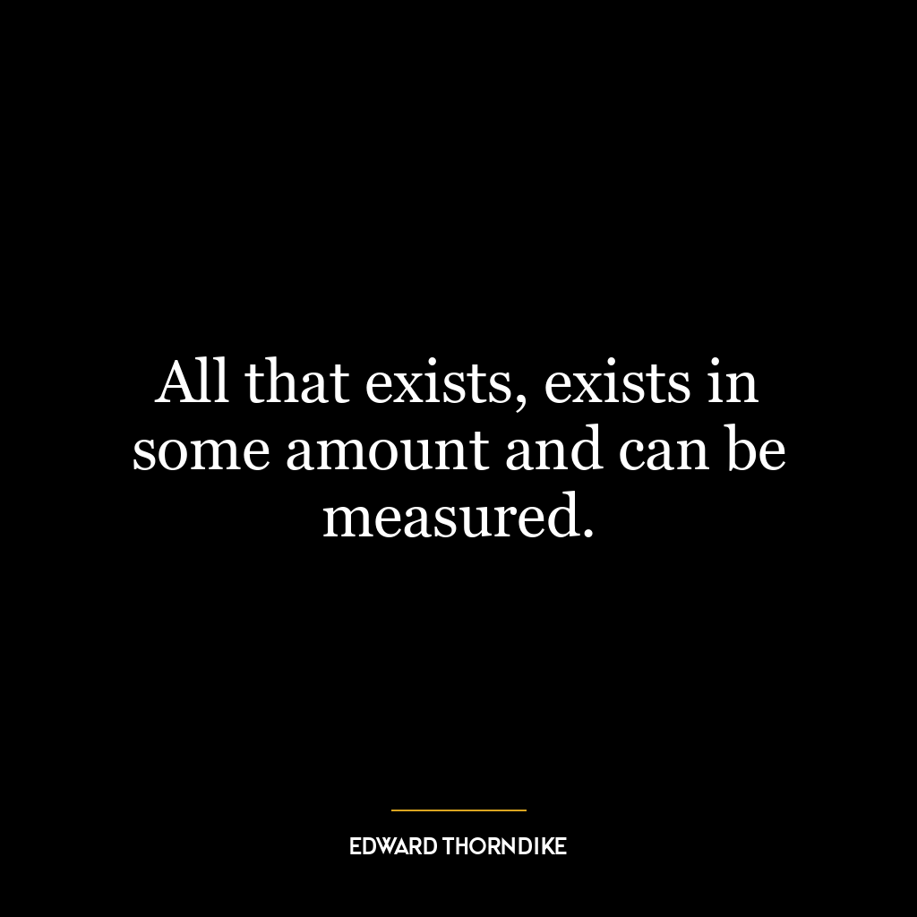 All that exists, exists in some amount and can be measured.