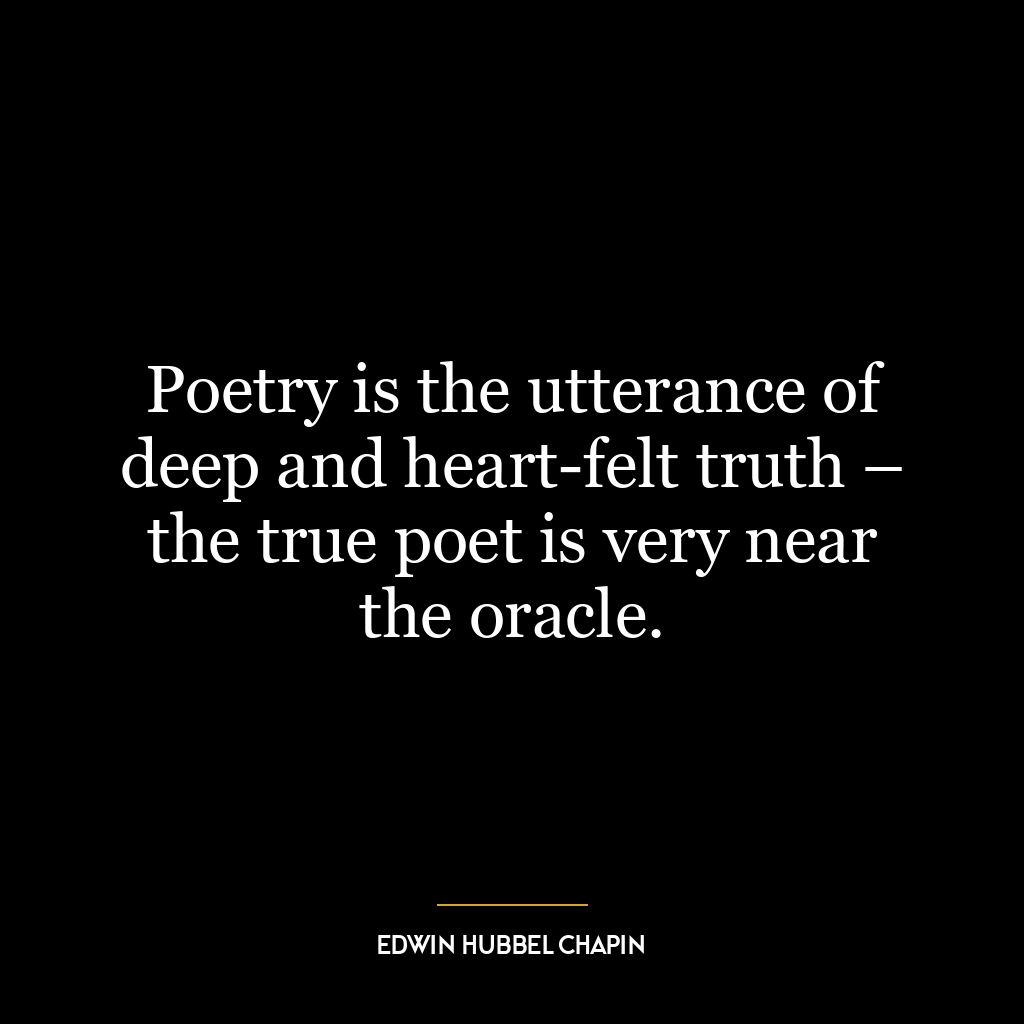 Poetry is the utterance of deep and heart-felt truth – the true poet is very near the oracle.