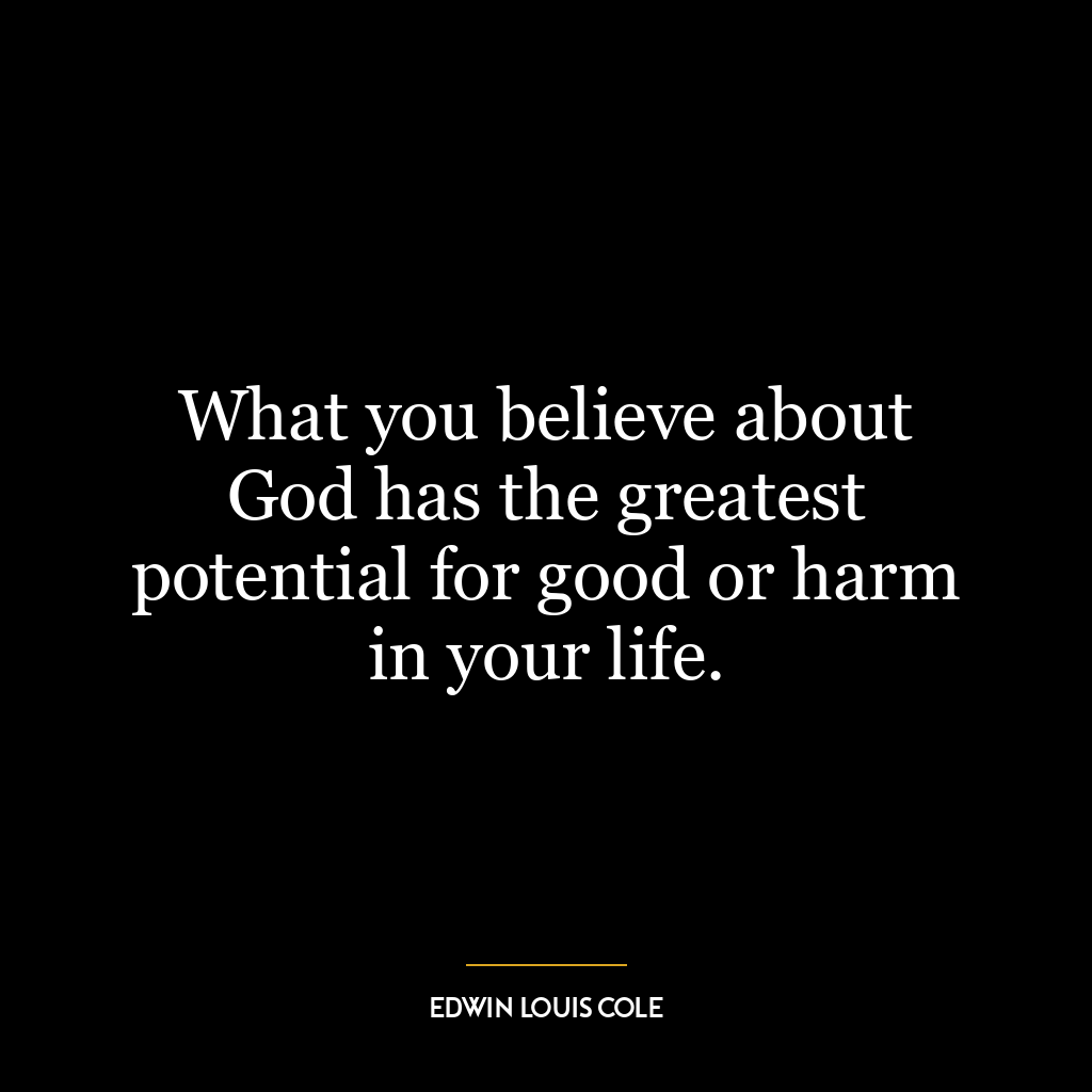 What you believe about God has the greatest potential for good or harm in your life.