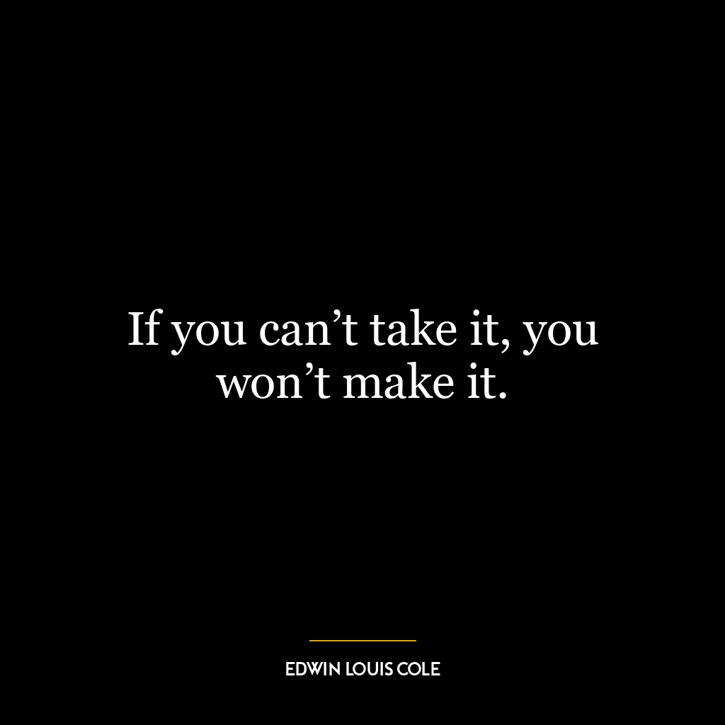 If you can’t take it, you won’t make it.