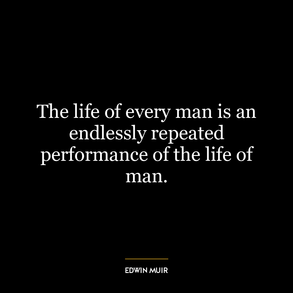 The life of every man is an endlessly repeated performance of the life of man.