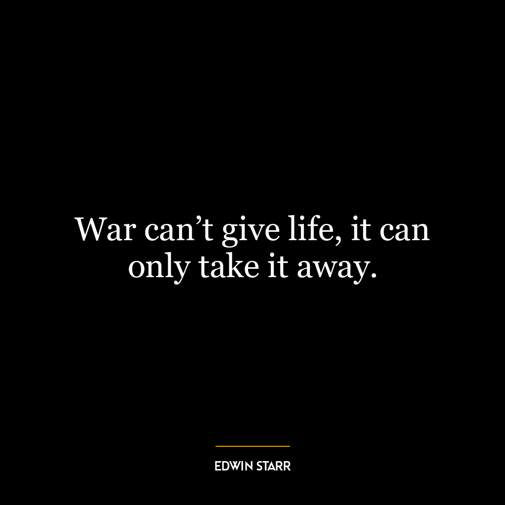 War can’t give life, it can only take it away.