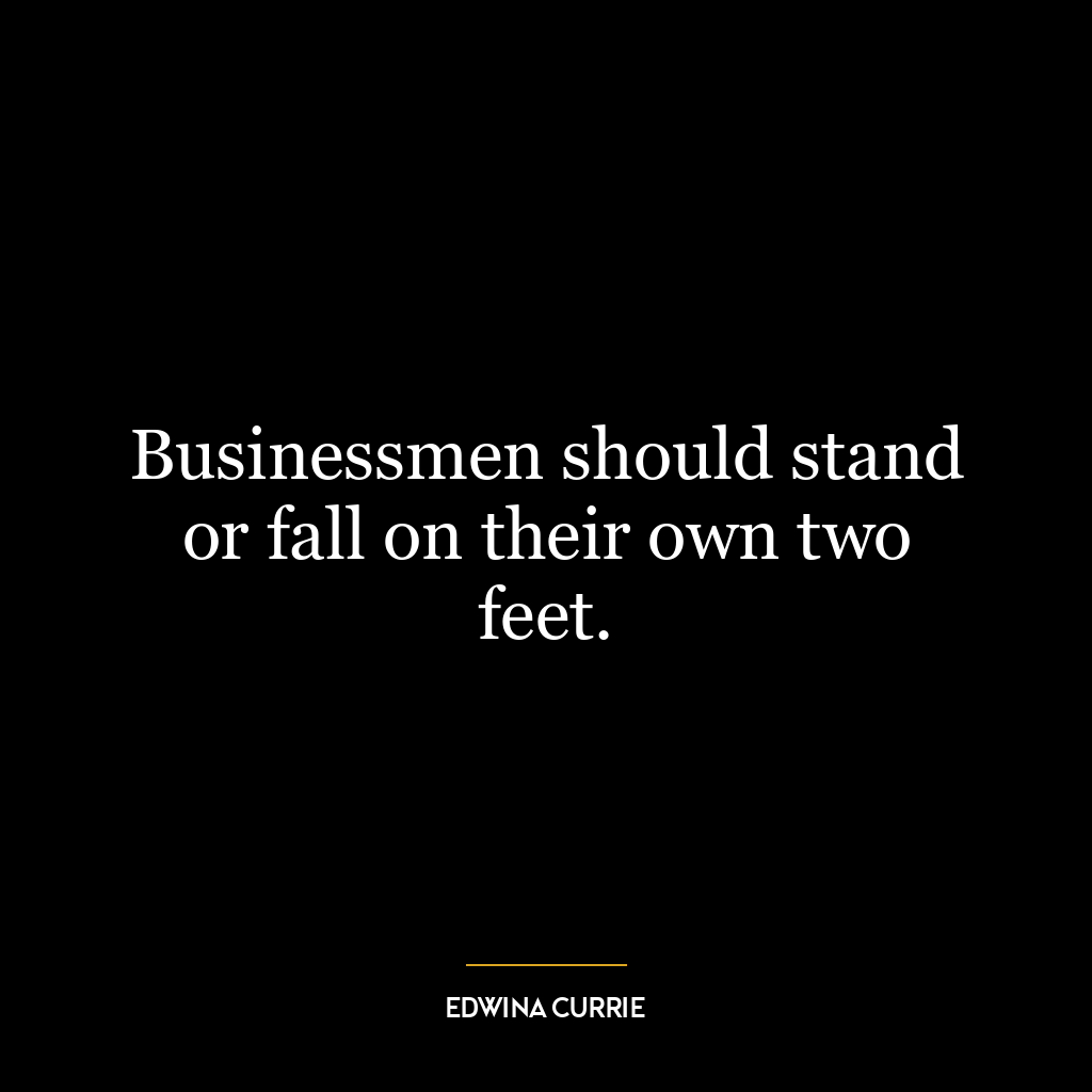 Businessmen should stand or fall on their own two feet.