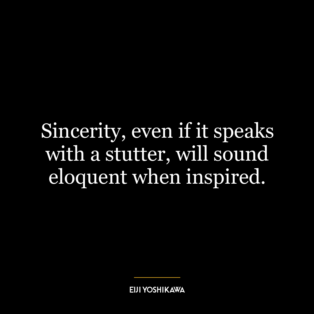 Sincerity, even if it speaks with a stutter, will sound eloquent when inspired.