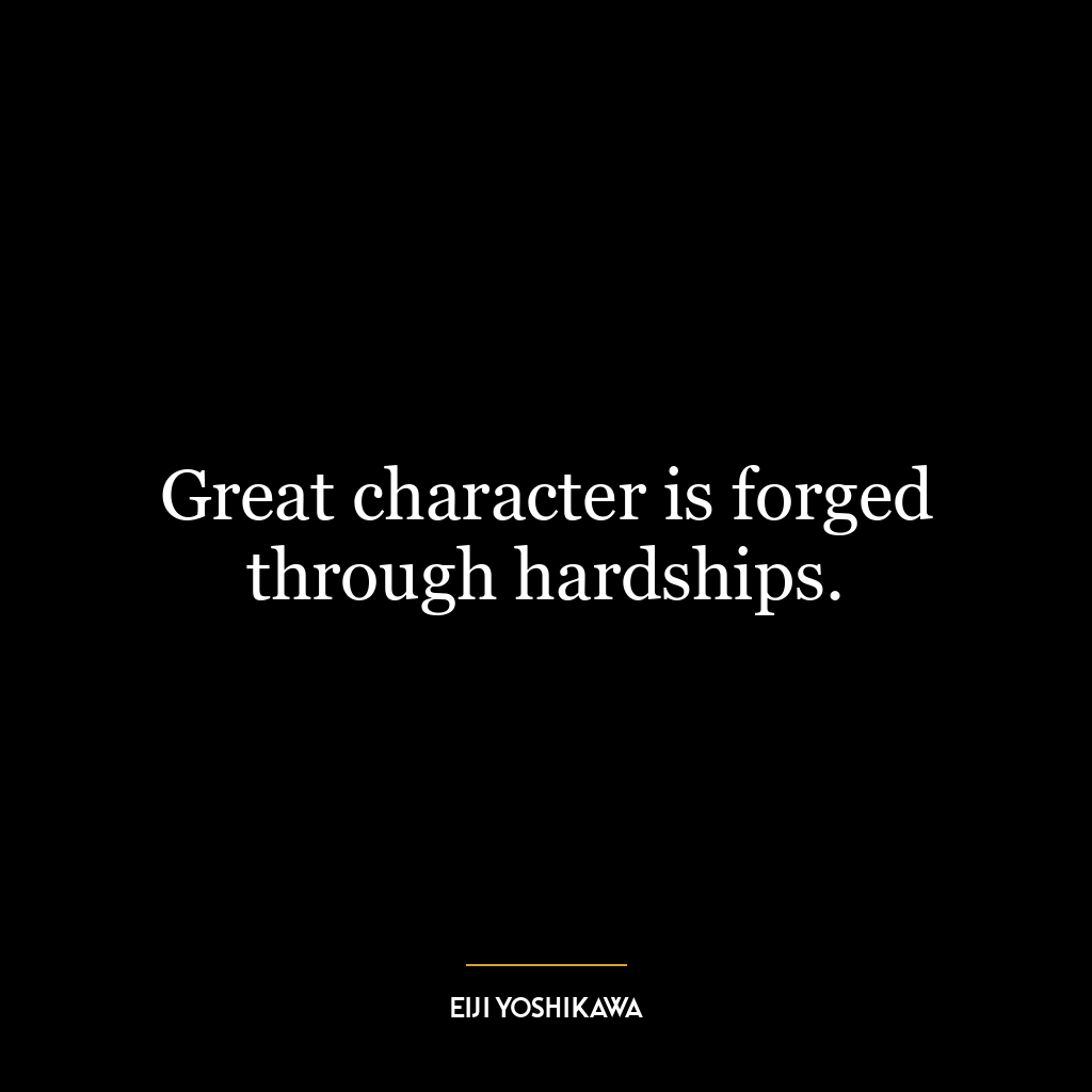 Great character is forged through hardships.