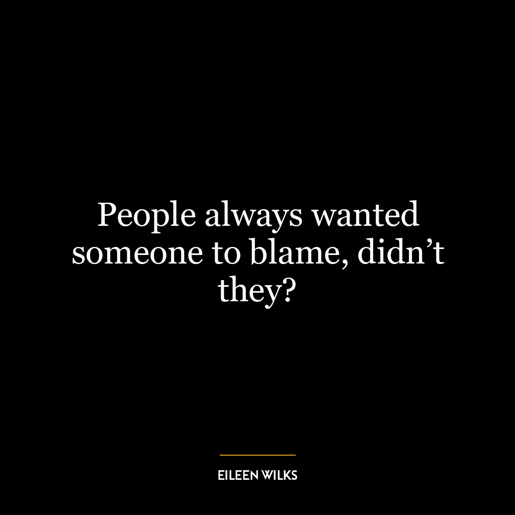 People always wanted someone to blame, didn’t they?