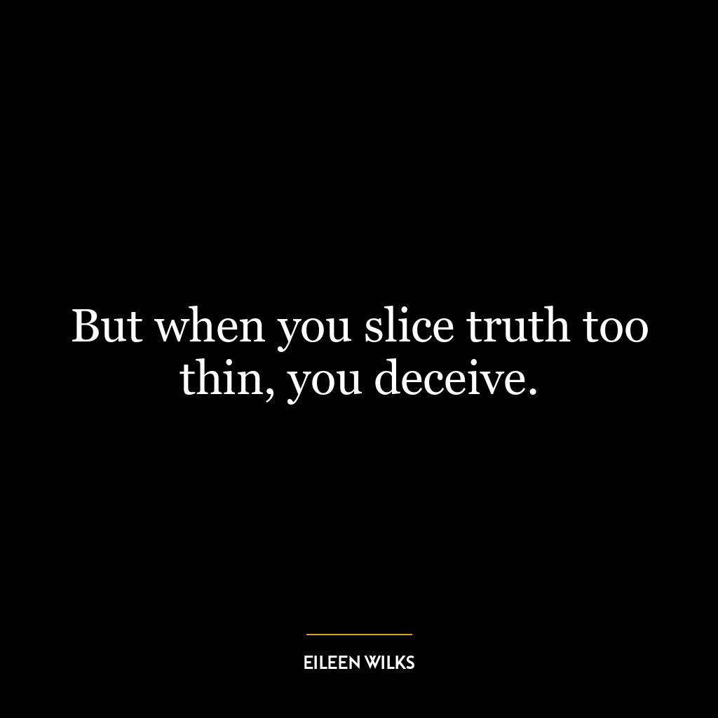 But when you slice truth too thin, you deceive.