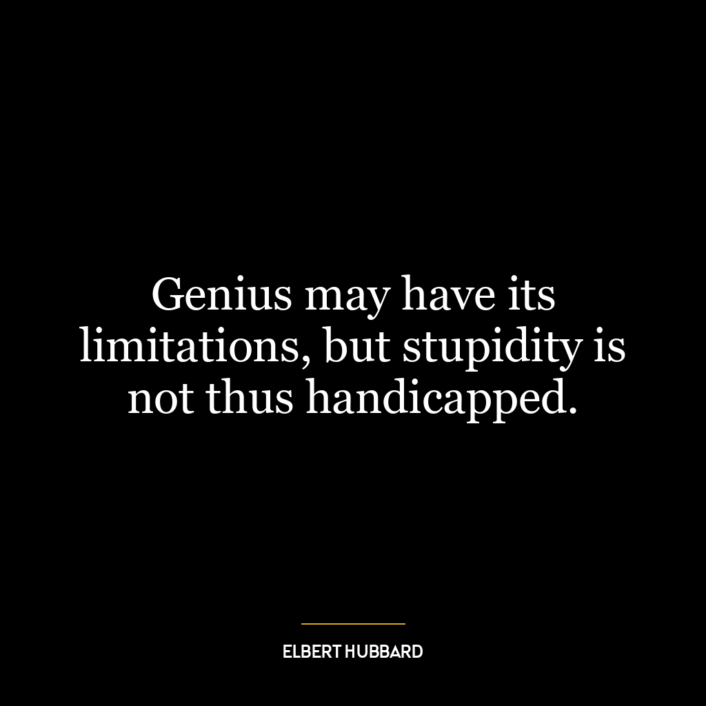 Genius may have its limitations, but stupidity is not thus handicapped.