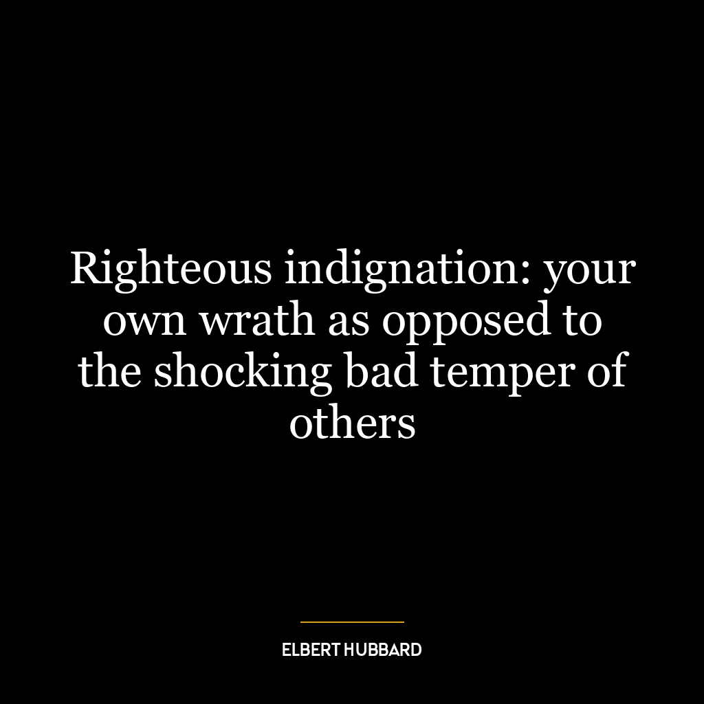 Righteous indignation: your own wrath as opposed to the shocking bad temper of others