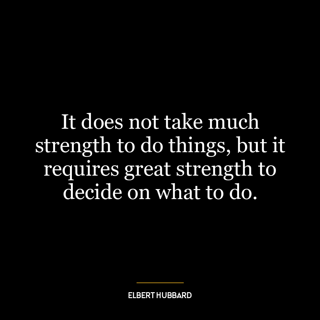 It does not take much strength to do things, but it requires great strength to decide on what to do.