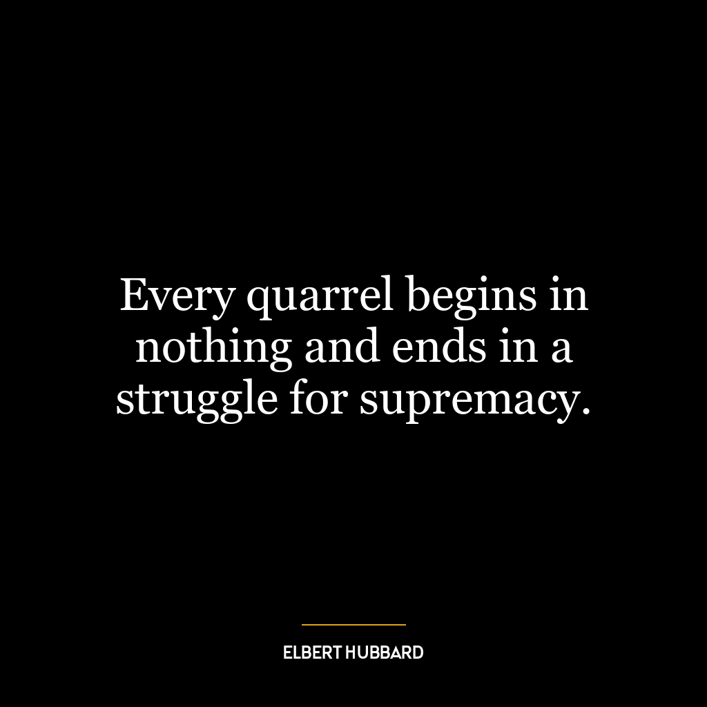 Every quarrel begins in nothing and ends in a struggle for supremacy.