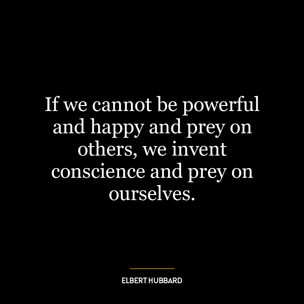 If we cannot be powerful and happy and prey on others, we invent conscience and prey on ourselves.