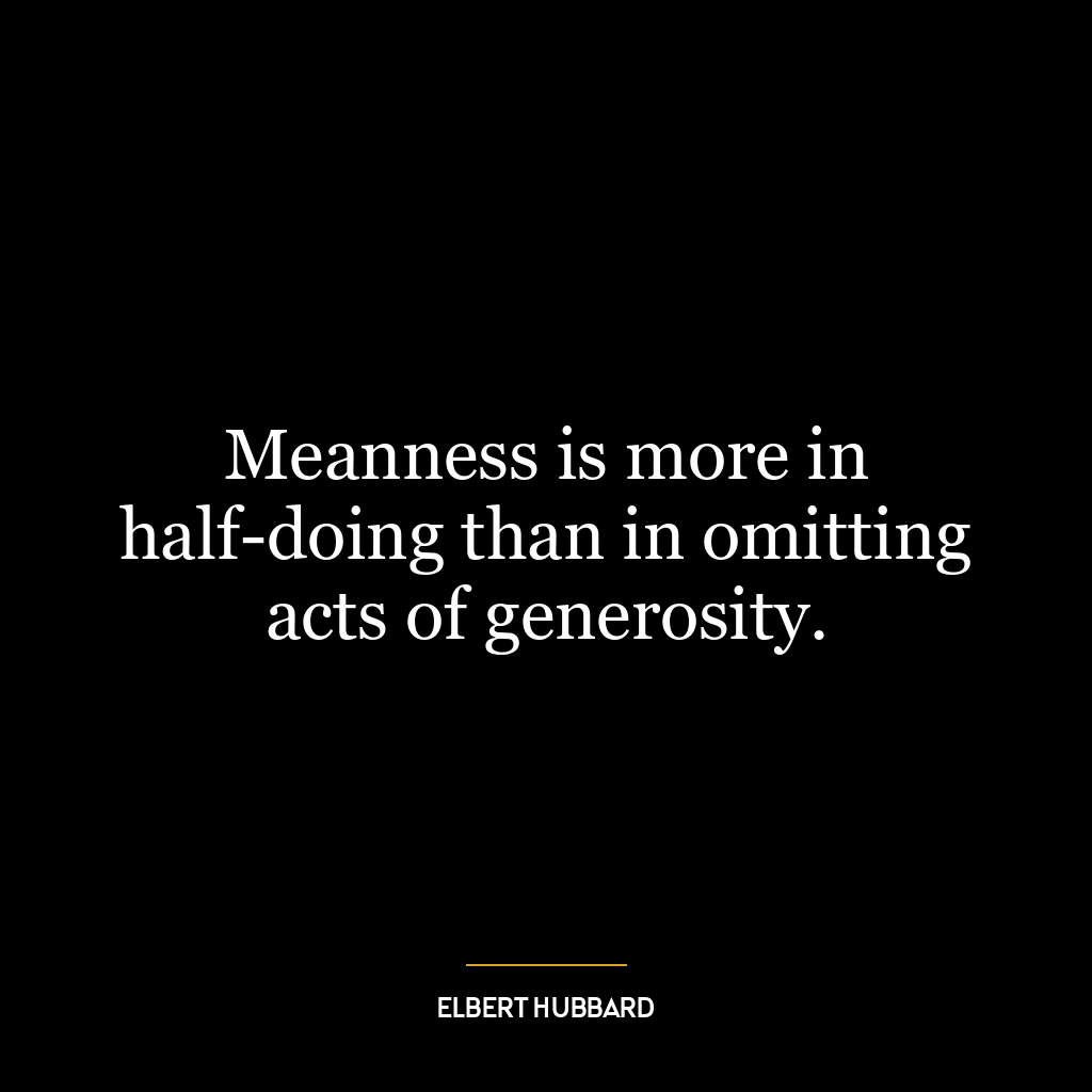 Meanness is more in half-doing than in omitting acts of generosity.