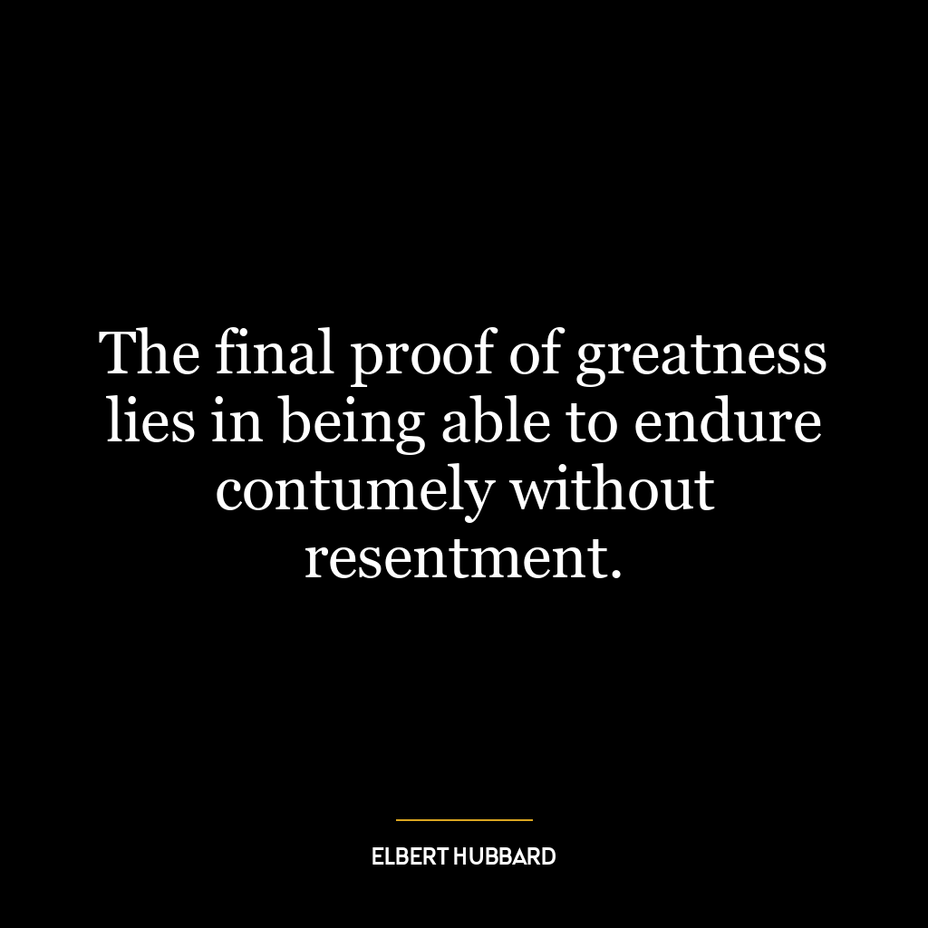 The final proof of greatness lies in being able to endure contumely without resentment.