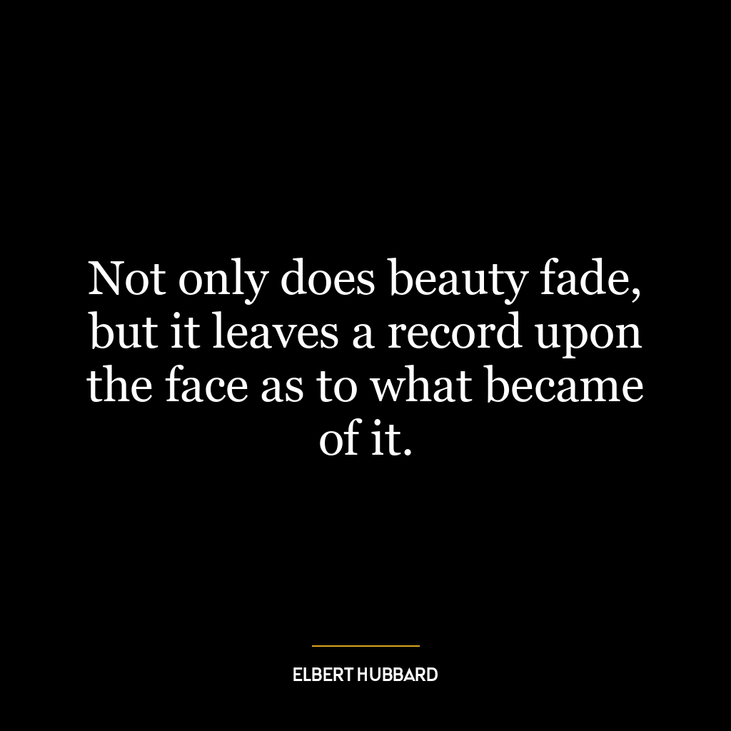 Not only does beauty fade, but it leaves a record upon the face as to what became of it.