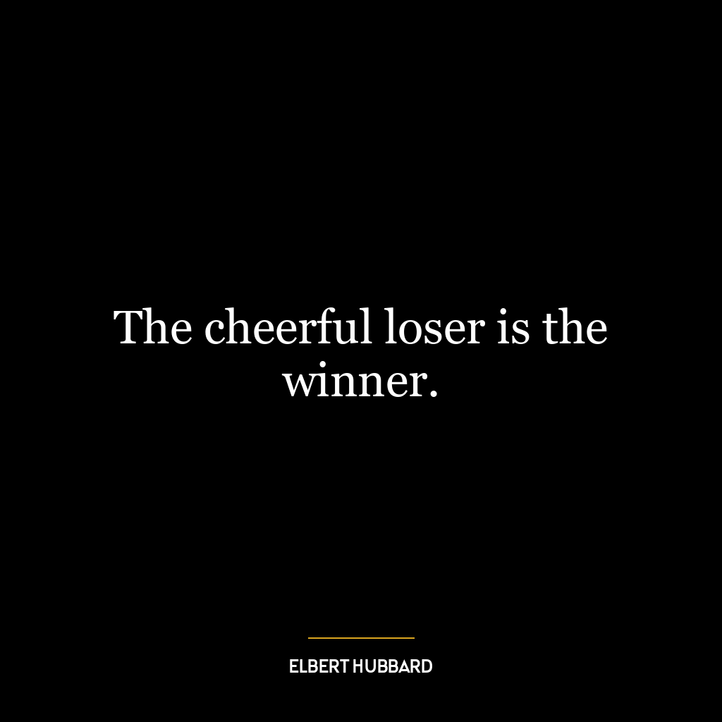 The cheerful loser is the winner.