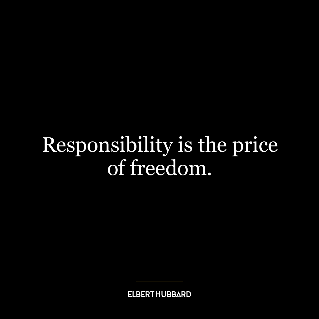 Responsibility is the price of freedom.