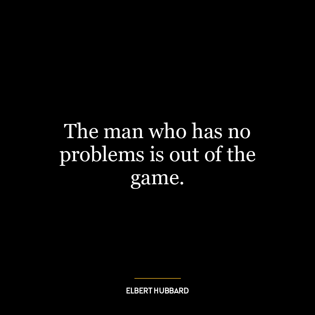 The man who has no problems is out of the game.