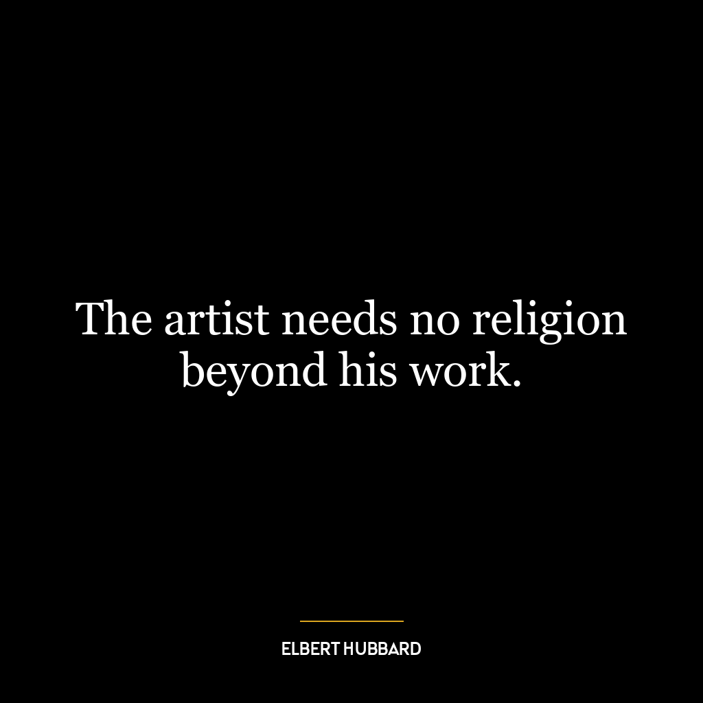 The artist needs no religion beyond his work.