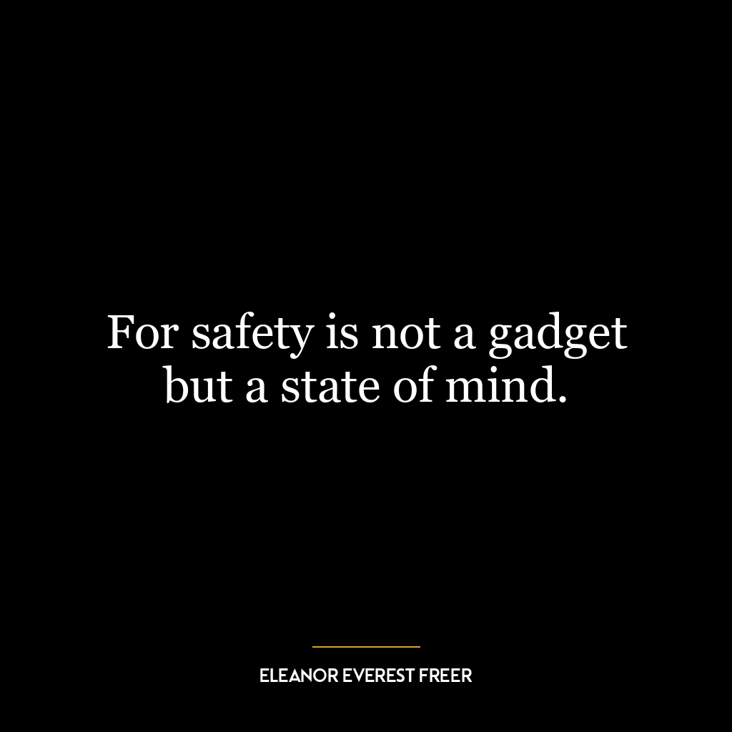 For safety is not a gadget but a state of mind.