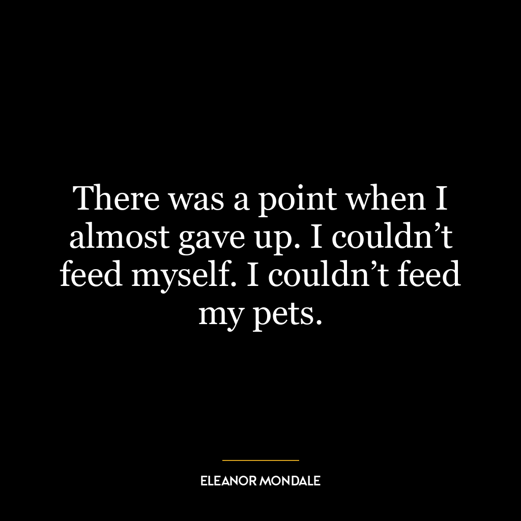 There was a point when I almost gave up. I couldn’t feed myself. I couldn’t feed my pets.