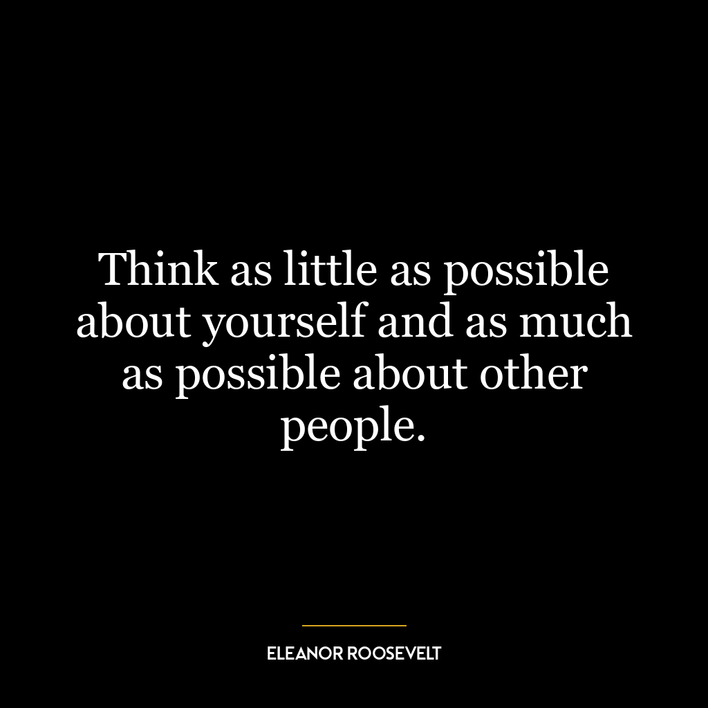 Think as little as possible about yourself and as much as possible about other people.