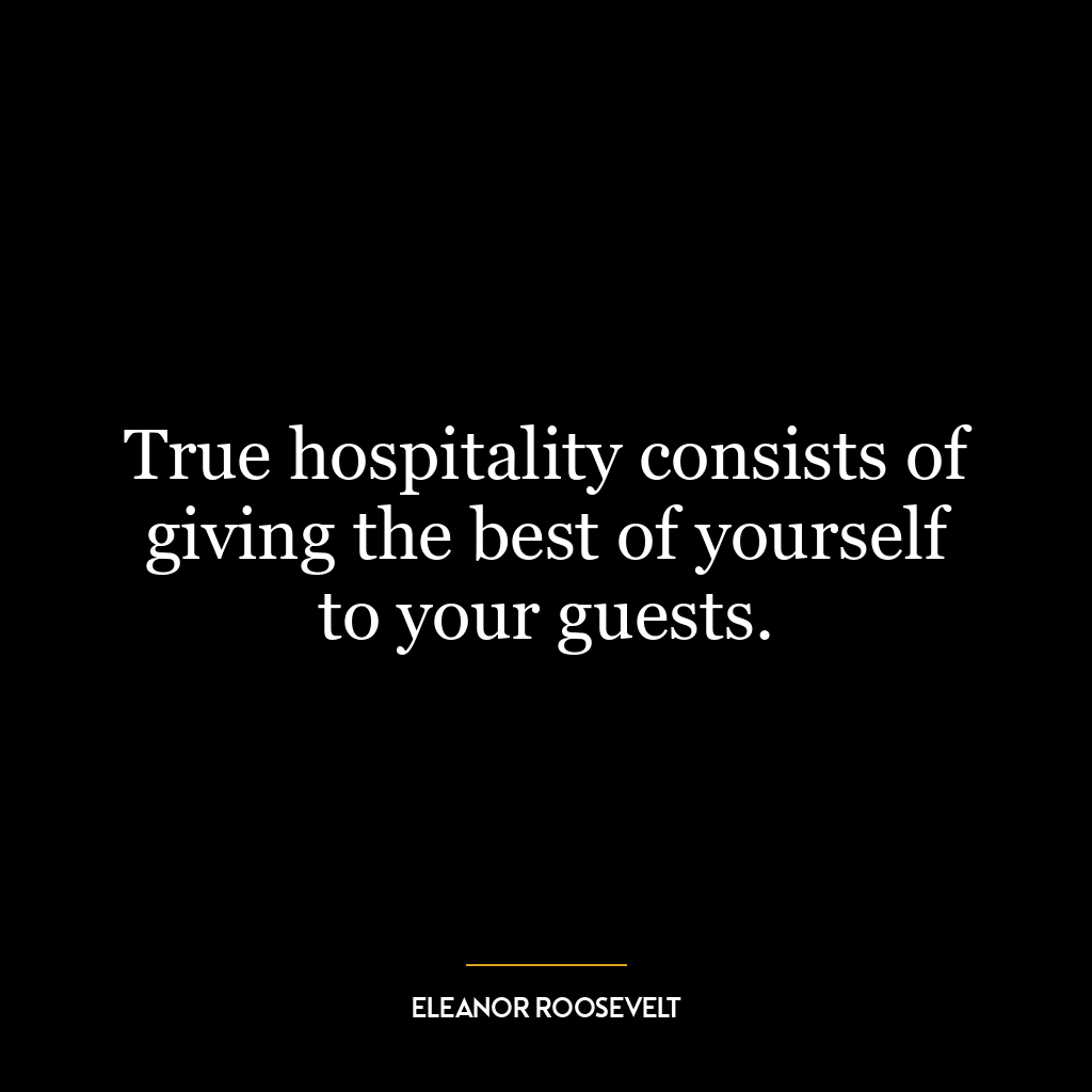 True hospitality consists of giving the best of yourself to your guests.