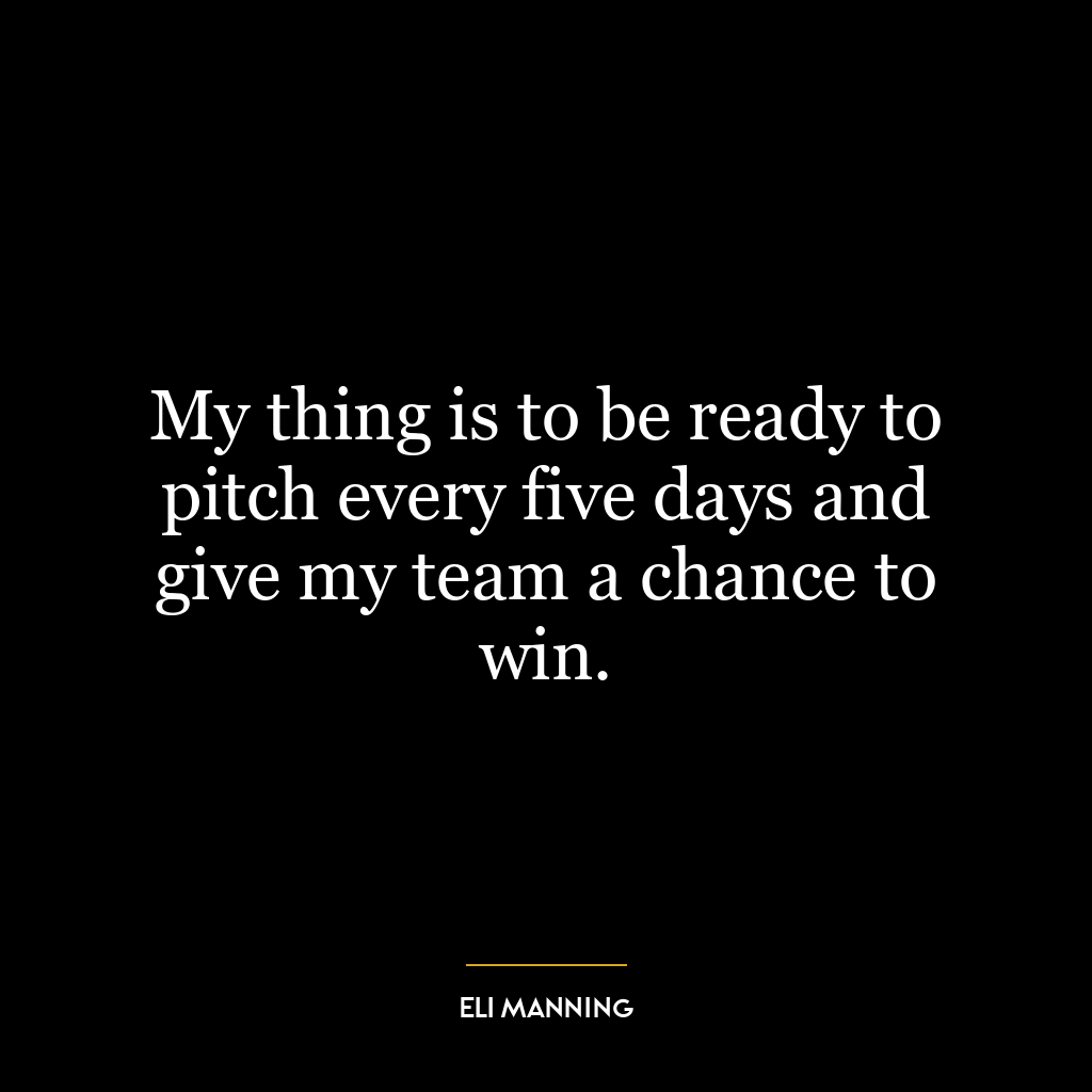 My thing is to be ready to pitch every five days and give my team a chance to win.